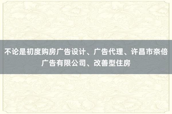 不论是初度购房广告设计、广告代理、许昌市奈倍广告有限公司、改善型住房
