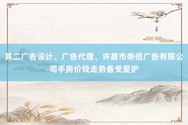 其二广告设计、广告代理、许昌市奈倍广告有限公司手房价钱走势备受爱护