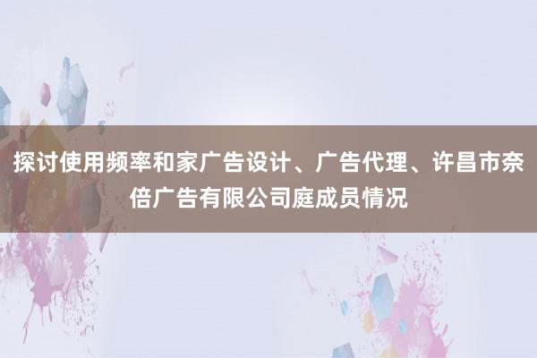 探讨使用频率和家广告设计、广告代理、许昌市奈倍广告有限公司庭成员情况