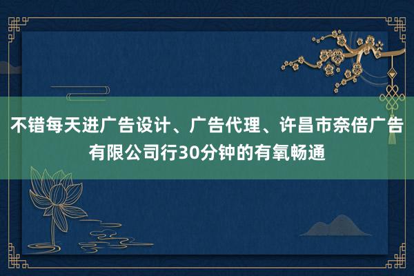 不错每天进广告设计、广告代理、许昌市奈倍广告有限公司行30分钟的有氧畅通