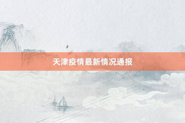 天津疫情最新情况通报