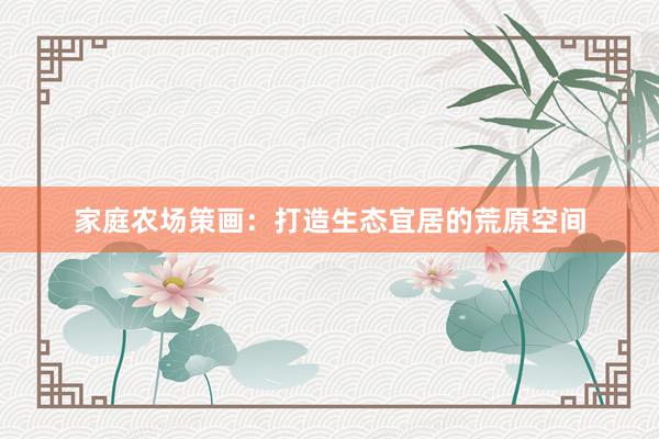 家庭农场策画：打造生态宜居的荒原空间