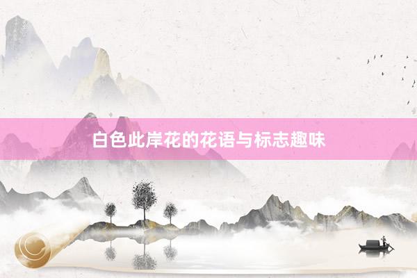 白色此岸花的花语与标志趣味