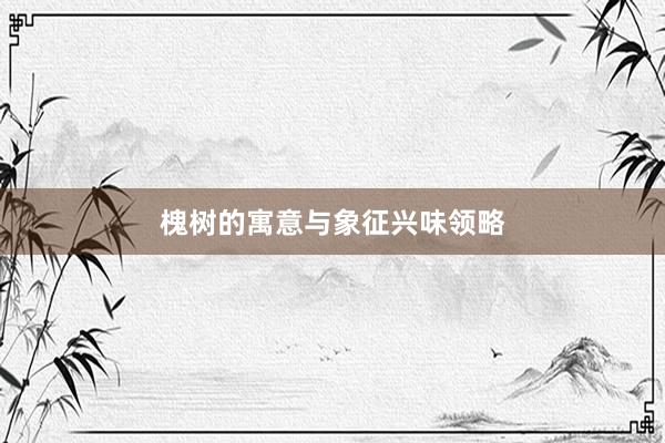 槐树的寓意与象征兴味领略